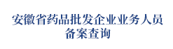 安徽省药品批发企业业务人员备案查询
